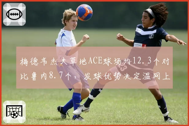 梅德韦杰夫草地ACE球场均12.3个对比鲁内8.7个，发球优势决定温网上限