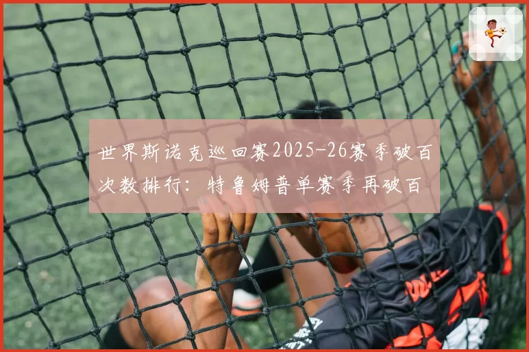 世界斯诺克巡回赛2025-26赛季破百次数排行：特鲁姆普单赛季再破百杆