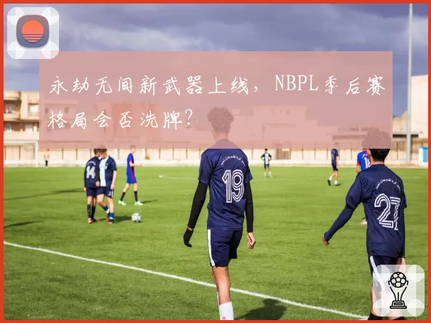 永劫无间新武器上线，NBPL季后赛格局会否洗牌？