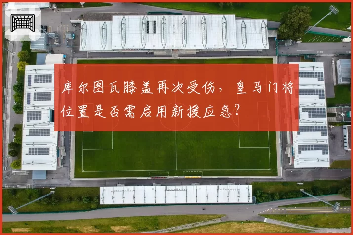 库尔图瓦膝盖再次受伤，皇马门将位置是否需启用新援应急？