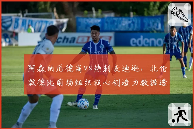 阿森纳厄德高vs热刺麦迪逊，北伦敦德比前场组织核心创造力数据透视