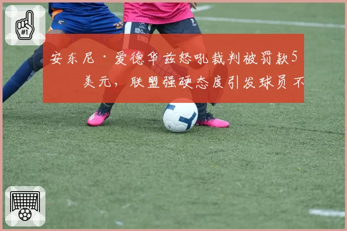 安东尼·爱德华兹怒吼裁判被罚款5万美元，联盟强硬态度引发球员不满