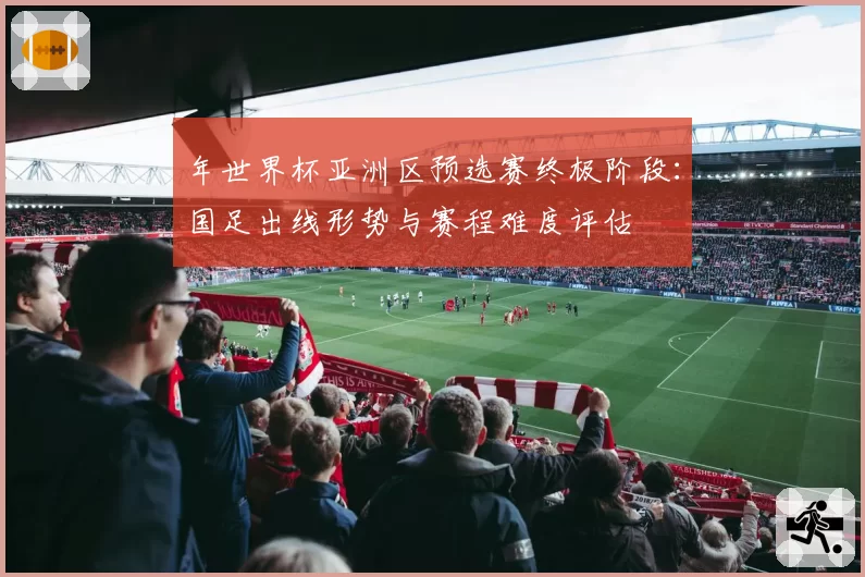 年世界杯亚洲区预选赛终极阶段：国足出线形势与赛程难度评估