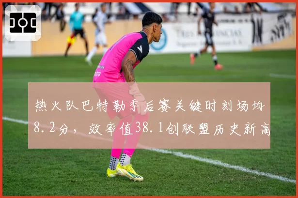 热火队巴特勒季后赛关键时刻场均8.2分，效率值38.1创联盟历史新高