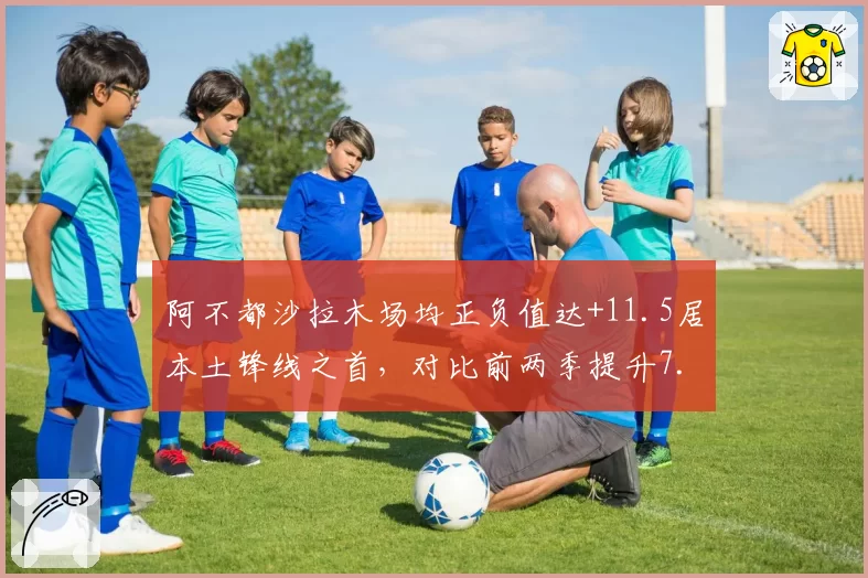 阿不都沙拉木场均正负值达+11.5居本土锋线之首，对比前两季提升7.8__br_