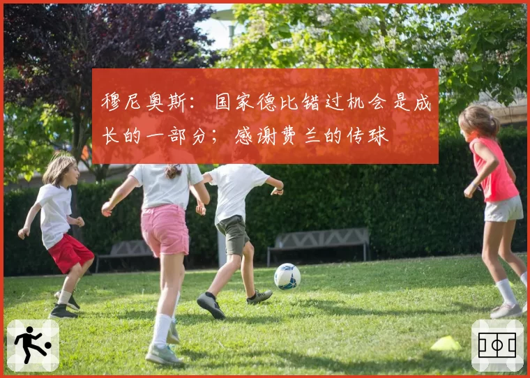 穆尼奥斯:国家德比错过机会是成长的一部分;感谢费兰的传球