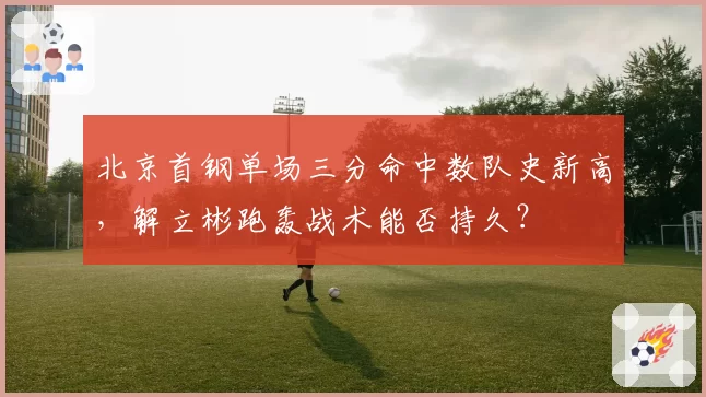 北京首钢单场三分命中数队史新高，解立彬跑轰战术能否持久？
