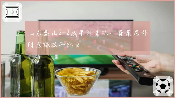 山东泰山2-2战平河南队，费莱尼补时点球扳平比分