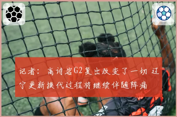 记者：高诗岩G2复出改变了一切 辽宁更新换代过程将继续伴随阵痛