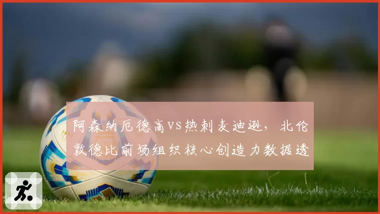 阿森纳厄德高vs热刺麦迪逊，北伦敦德比前场组织核心创造力数据透视