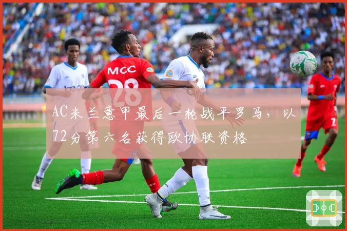 AC米兰意甲最后一轮战平罗马，以72分第六名获得欧协联资格