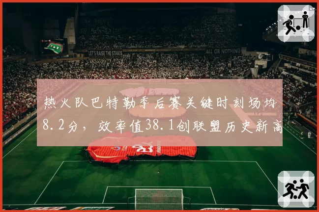 热火队巴特勒季后赛关键时刻场均8.2分，效率值38.1创联盟历史新高