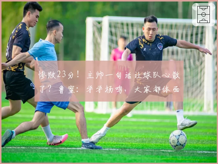 惨败23分！主帅一句话让球队心散了？鲁蜜：学学杨鸣，大家都体面