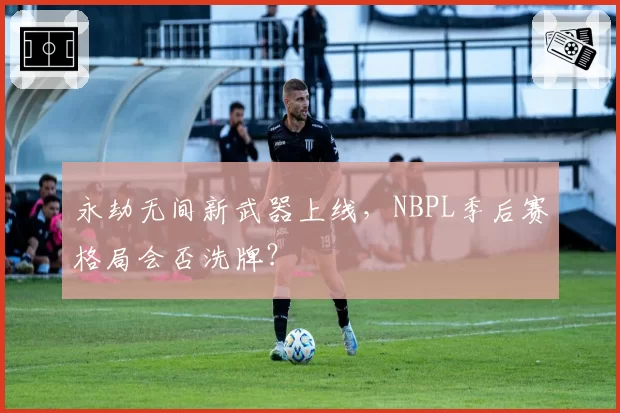 永劫无间新武器上线，NBPL季后赛格局会否洗牌？