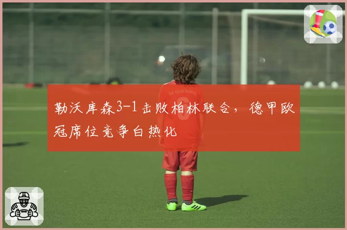 勒沃库森3-1击败柏林联合，德甲欧冠席位竞争白热化