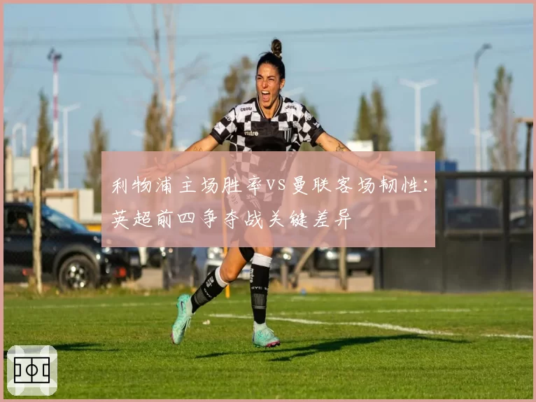 利物浦主场胜率vs曼联客场韧性:英超前四争夺战关键差异