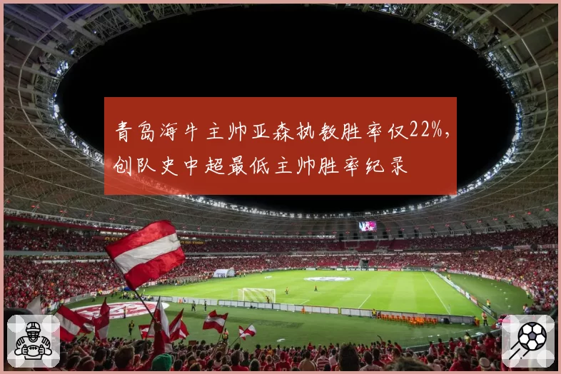 青岛海牛主帅亚森执教胜率仅22%，创队史中超最低主帅胜率纪录