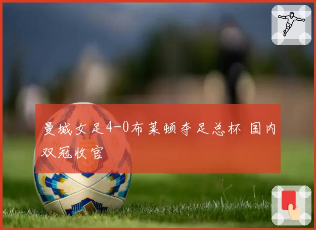 曼城女足4-0布莱顿夺足总杯 国内双冠收官