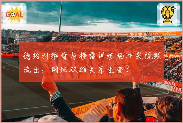 德约科维奇与穆雷训练场冲突视频流出，网坛双雄关系生变？