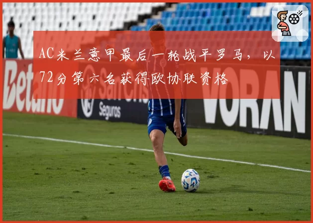AC米兰意甲最后一轮战平罗马，以72分第六名获得欧协联资格