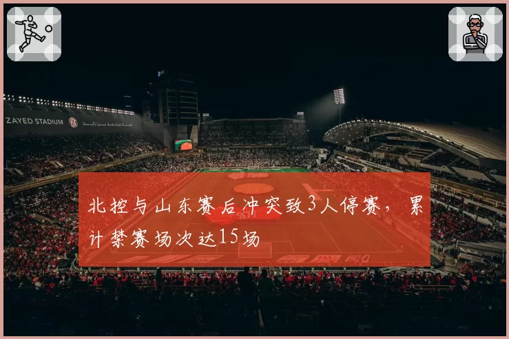 北控与山东赛后冲突致3人停赛，累计禁赛场次达15场