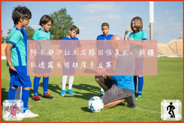 阿不都沙拉木右膝旧伤复发,新疆队透露或将缺席季后赛