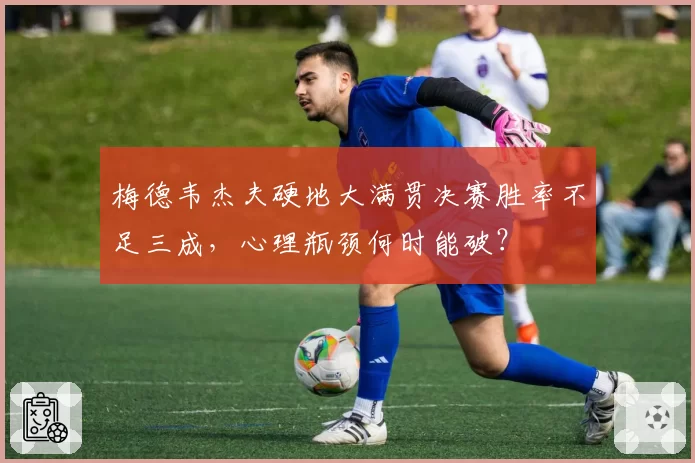 梅德韦杰夫硬地大满贯决赛胜率不足三成，心理瓶颈何时能破？
