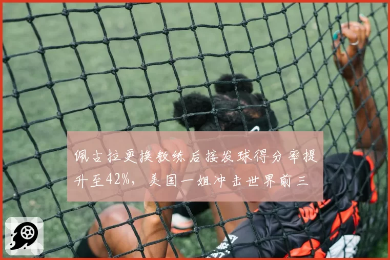 佩古拉更换教练后接发球得分率提升至42%，美国一姐冲击世界前三