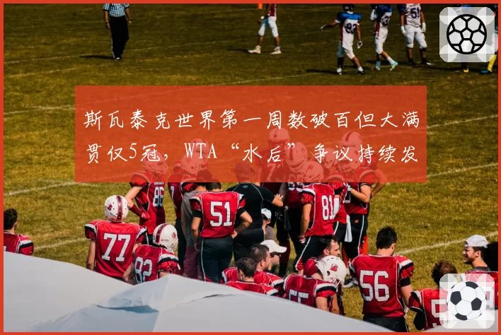 斯瓦泰克世界第一周数破百但大满贯仅5冠，WTA“水后”争议持续发酵