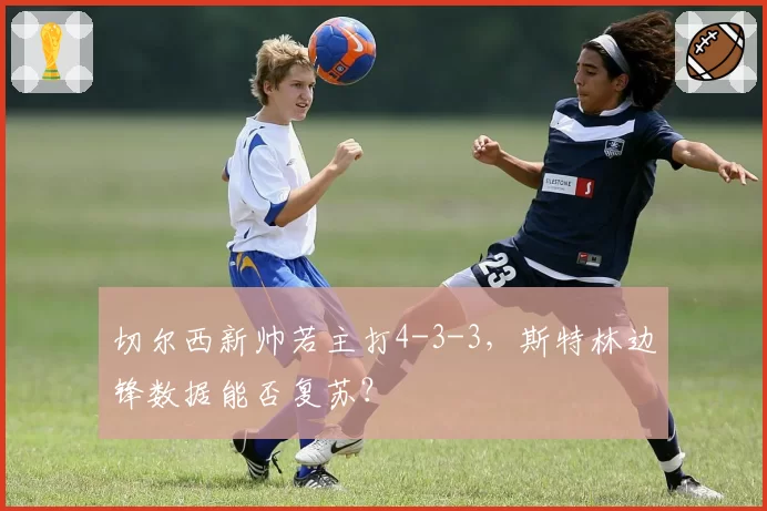 切尔西新帅若主打4-3-3，斯特林边锋数据能否复苏？