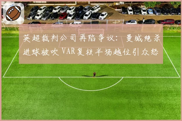 英超裁判公司再陷争议:曼城绝杀进球被吹 VAR复核半场越位引众怒