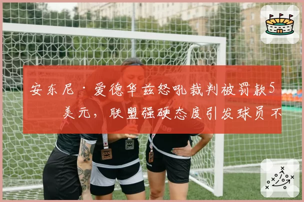 安东尼·爱德华兹怒吼裁判被罚款5万美元，联盟强硬态度引发球员不满