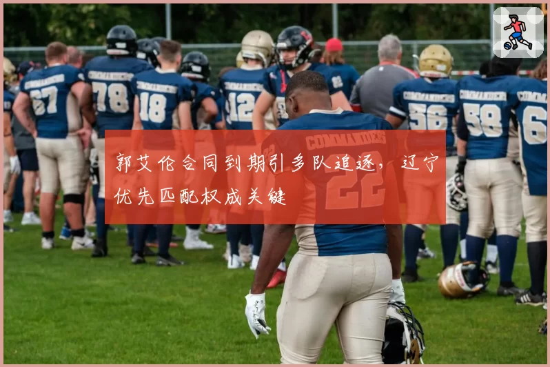 郭艾伦合同到期引多队追逐，辽宁优先匹配权成关键