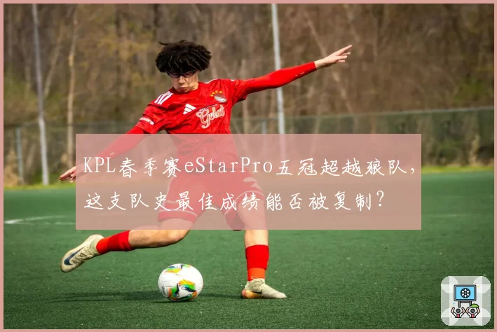 KPL春季赛eStarPro五冠超越狼队，这支队史最佳成绩能否被复制？