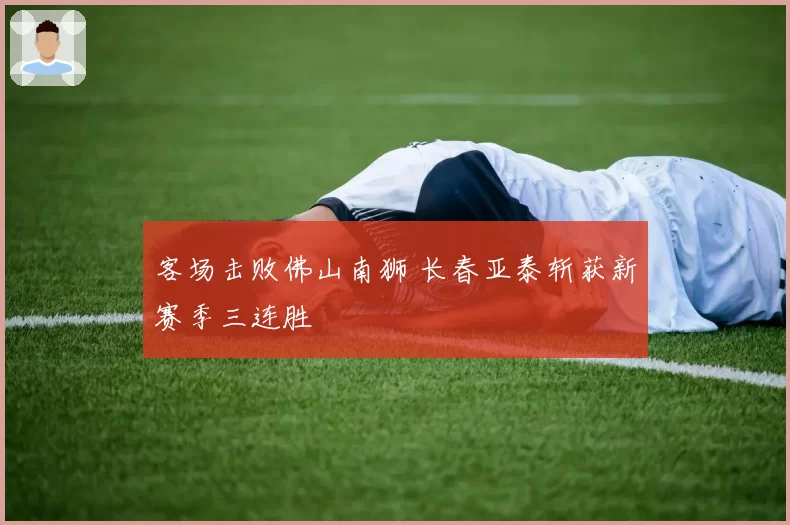客场击败佛山南狮 长春亚泰斩获新赛季三连胜
