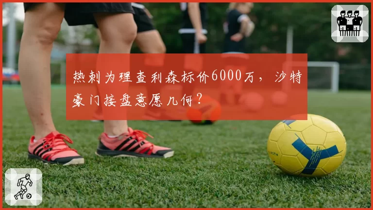 热刺为理查利森标价6000万，沙特豪门接盘意愿几何？