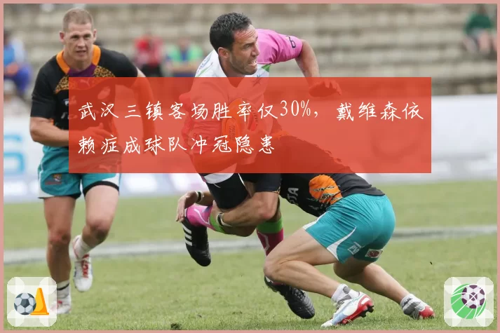 武汉三镇客场胜率仅30%，戴维森依赖症成球队冲冠隐患