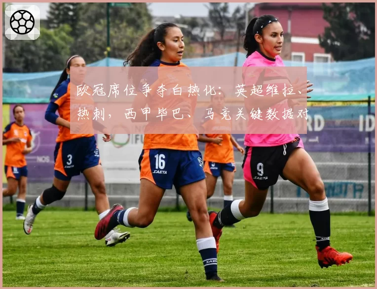 欧冠席位争夺白热化:英超维拉、热刺,西甲毕巴、马竞关键数据对比