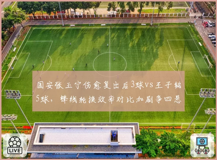 国安张玉宁伤愈复出后3球vs王子铭5球,锋线轮换效率对比加剧争四悬念