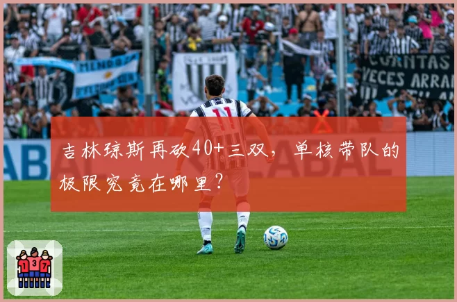 吉林琼斯再砍40+三双，单核带队的极限究竟在哪里？