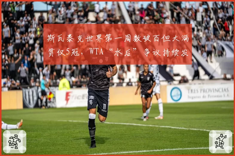 斯瓦泰克世界第一周数破百但大满贯仅5冠，WTA“水后”争议持续发酵