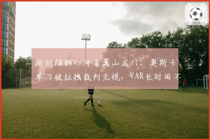 沧州雄狮vs河南嵩山龙门：奥斯卡单刀被拉拽裁判无视，VAR长时间不介入成谜