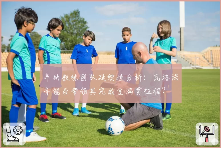 辛纳教练团队延续性分析：瓦格诺齐能否带领其完成金满贯征程？