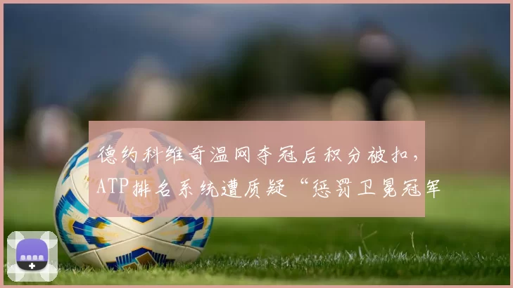 德约科维奇温网夺冠后积分被扣，ATP排名系统遭质疑“惩罚卫冕冠军”