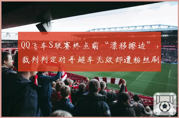 QQ飞车S联赛终点前“漂移擦边”,裁判判定对手超车无效却遭粉丝刷屏质疑?