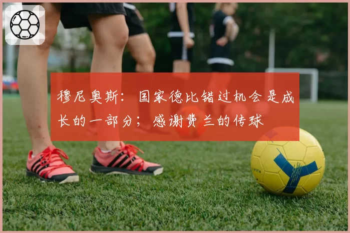 穆尼奥斯:国家德比错过机会是成长的一部分;感谢费兰的传球