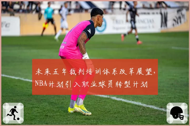 未来五年裁判培训体系改革展望,NBA计划引入职业球员转型计划