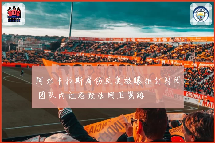 阿尔卡拉斯肩伤反复被曝拒打封闭 团队内讧恐毁法网卫冕路