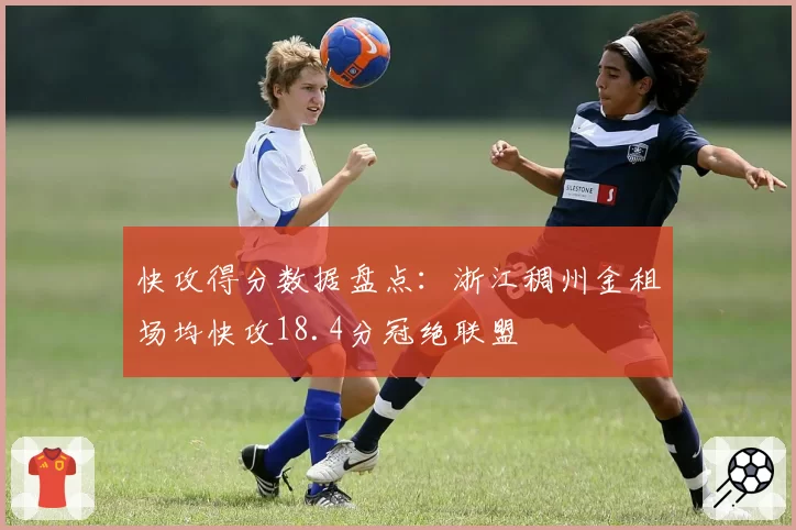 快攻得分数据盘点:浙江稠州金租场均快攻18.4分冠绝联盟