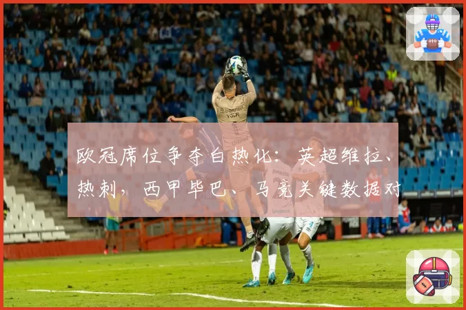 欧冠席位争夺白热化:英超维拉、热刺,西甲毕巴、马竞关键数据对比